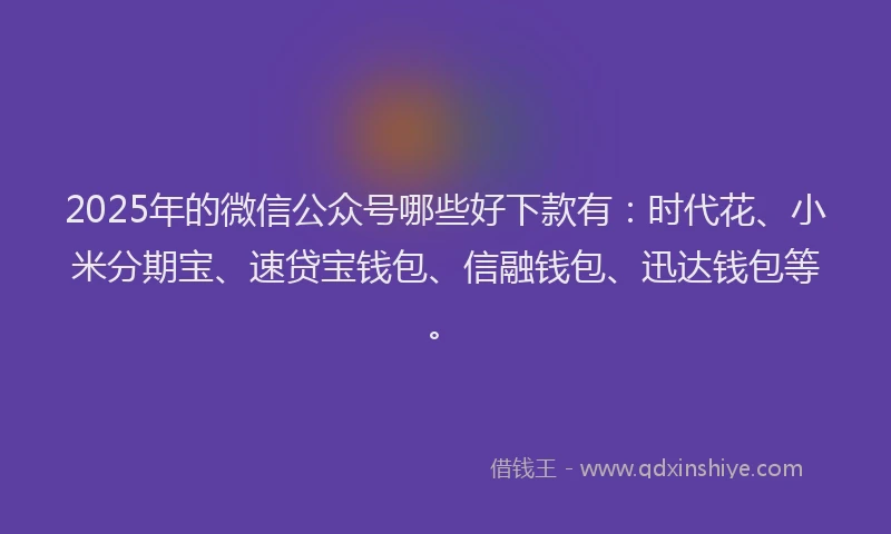 2025年的微信公众号哪些好下款有：时代花、小米分期宝、速贷宝钱包、信融钱包、迅达钱包等。