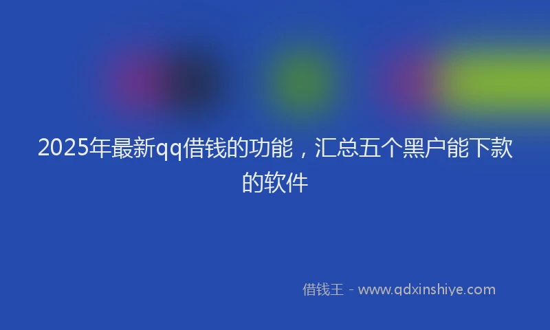 2025年最新qq借钱的功能，汇总五个黑户能下款的软件