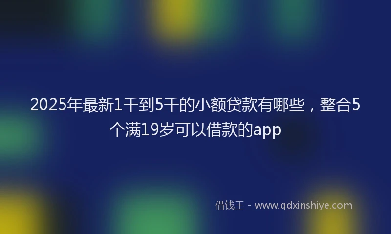 2025年最新1千到5千的小额贷款有哪些，整合5个满19岁可以借款的app