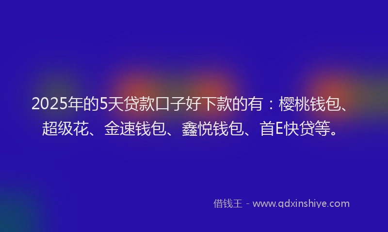 2025年的5天贷款口子好下款的有：樱桃钱包、超级花、金速钱包、鑫悦钱包、首E快贷等。