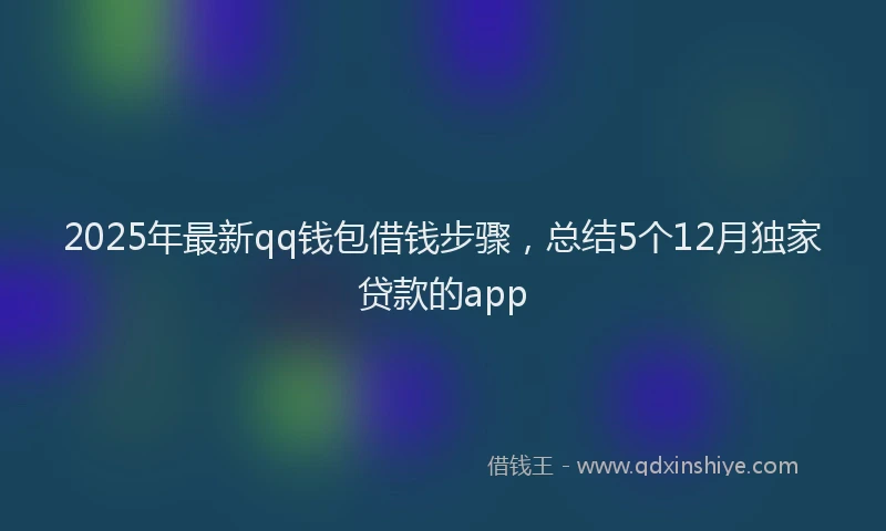 2025年最新qq钱包借钱步骤，总结5个12月独家贷款的app