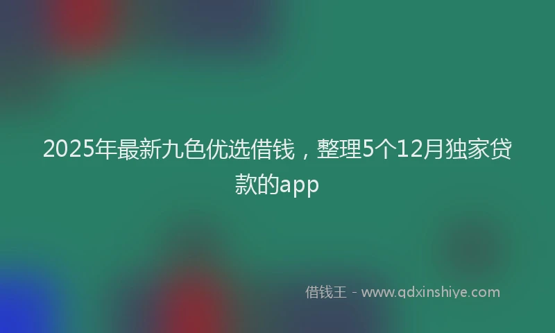 2025年最新九色优选借钱，整理5个12月独家贷款的app