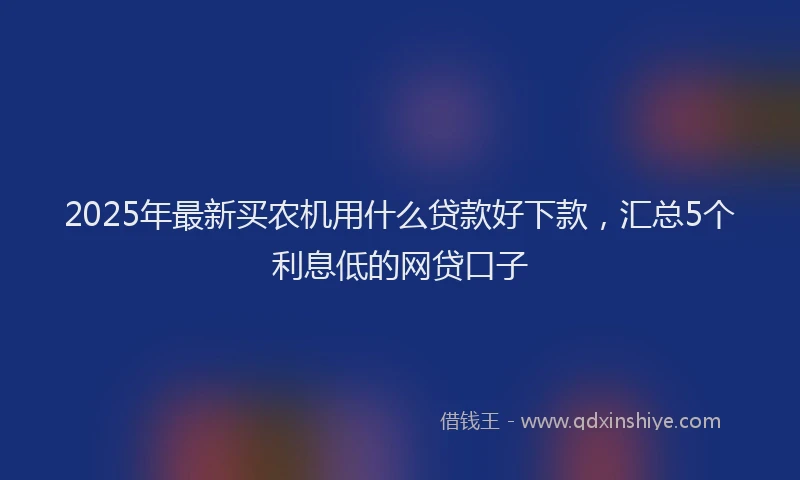 2025年最新买农机用什么贷款好下款，汇总5个利息低的网贷口子