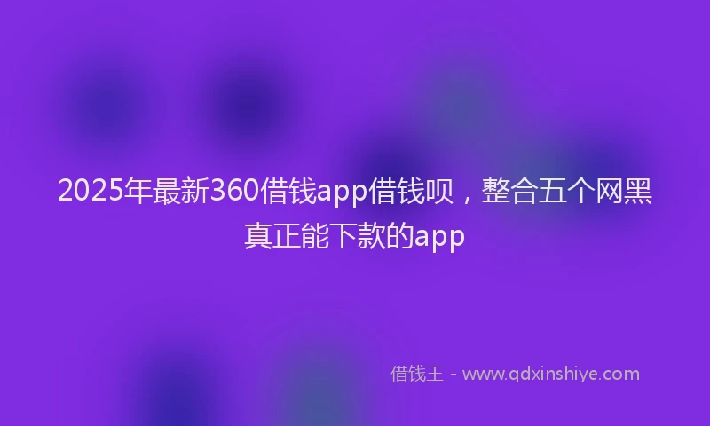 2025年最新360借钱app借钱呗，整合五个网黑真正能下款的app