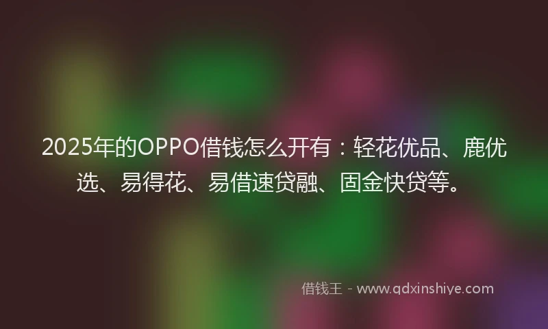 2025年的OPPO借钱怎么开有：轻花优品、鹿优选、易得花、易借速贷融、固金快贷等。
