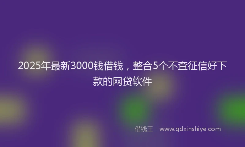 2025年最新3000钱借钱，整合5个不查征信好下款的网贷软件
