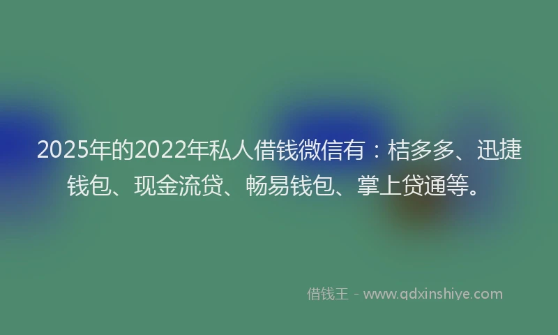 2025年的2022年私人借钱微信有：桔多多、迅捷钱包、现金流贷、畅易钱包、掌上贷通等。