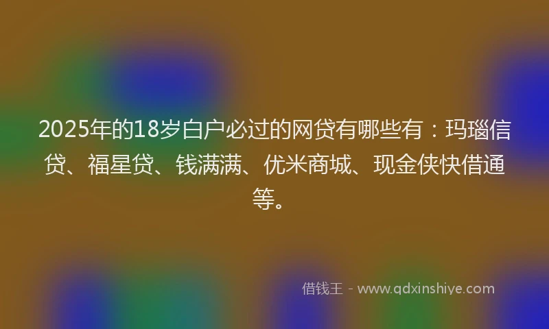 2025年的18岁白户必过的网贷有哪些有：玛瑙信贷、福星贷、钱满满、优米商城、现金侠快借通等。
