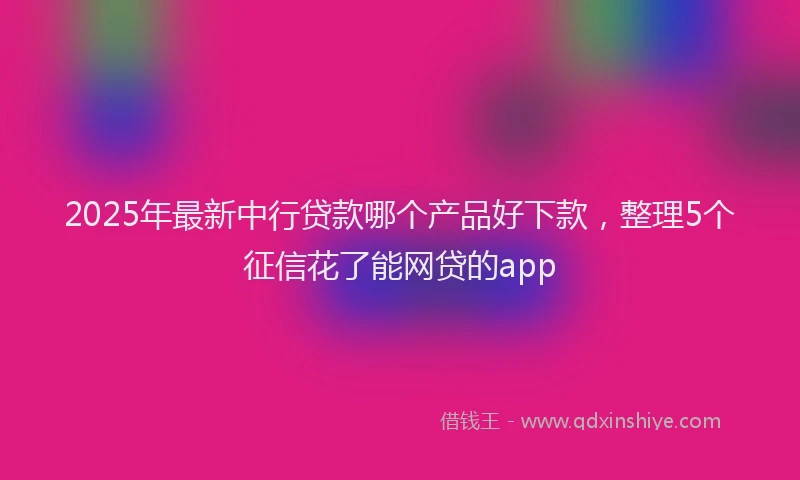 2025年最新中行贷款哪个产品好下款，整理5个征信花了能网贷的app