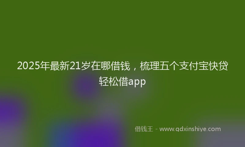 2025年最新21岁在哪借钱，梳理五个支付宝快贷轻松借app
