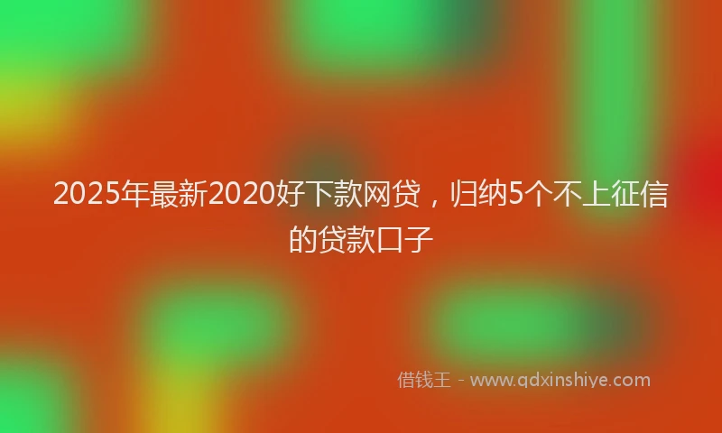 2025年最新2020好下款网贷，归纳5个不上征信的贷款口子