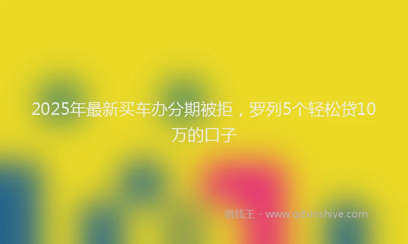 2025年最新买车办分期被拒，罗列5个轻松贷10万的口子
