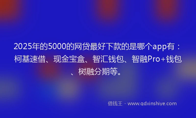 2025年的5000的网贷最好下款的是哪个app有：柯基速借、现金宝盒、智汇钱包、智融Pro+钱包、树融分期等。