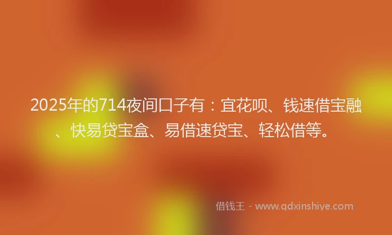 2025年的714夜间口子有：宜花呗、钱速借宝融、快易贷宝盒、易借速贷宝、轻松借等。