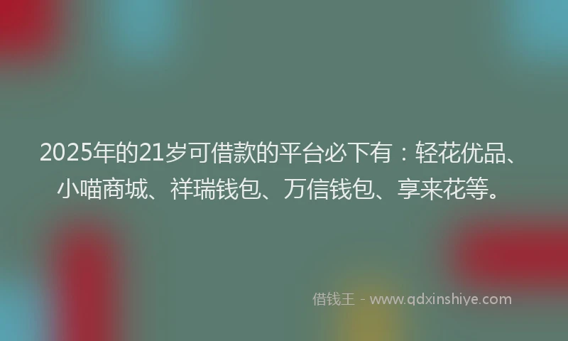 2025年的21岁可借款的平台必下有：轻花优品、小喵商城、祥瑞钱包、万信钱包、享来花等。