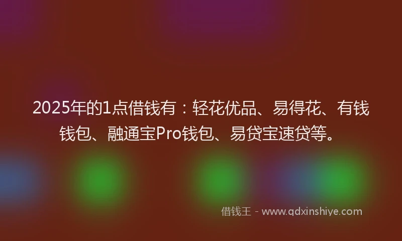 2025年的1点借钱有：轻花优品、易得花、有钱钱包、融通宝Pro钱包、易贷宝速贷等。