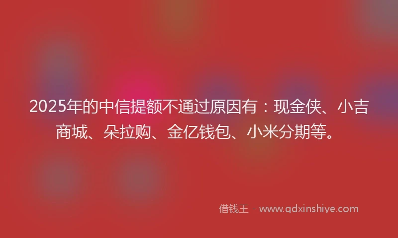 2025年的中信提额不通过原因有：现金侠、小吉商城、朵拉购、金亿钱包、小米分期等。