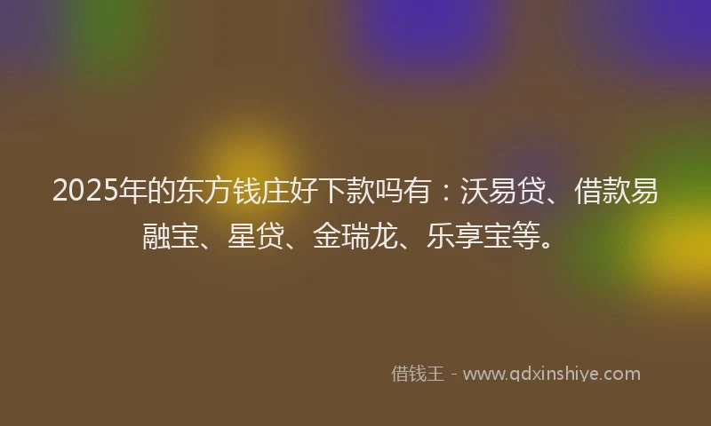 2025年的东方钱庄好下款吗有：沃易贷、借款易融宝、星贷、金瑞龙、乐享宝等。