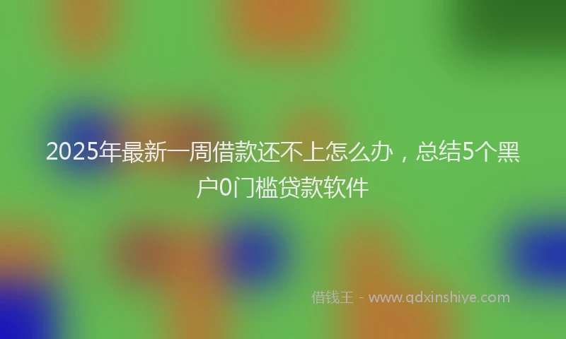 2025年最新一周借款还不上怎么办，总结5个黑户0门槛贷款软件