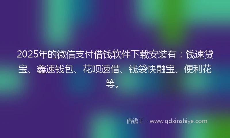2025年的微信支付借钱软件下载安装有：钱速贷宝、鑫速钱包、花呗速借、钱袋快融宝、便利花等。