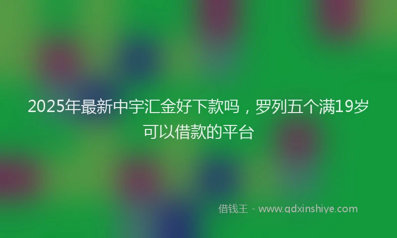 2025年最新中宇汇金好下款吗，罗列五个满19岁可以借款的平台