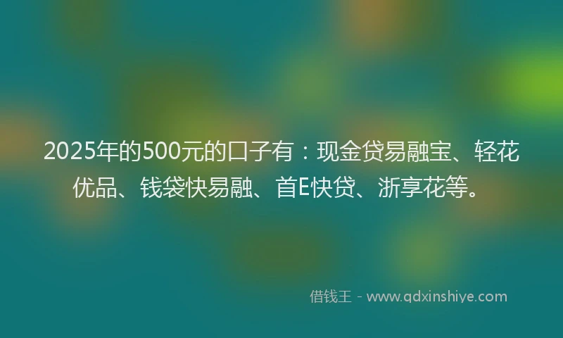 2025年的500元的口子有：现金贷易融宝、轻花优品、钱袋快易融、首E快贷、浙享花等。