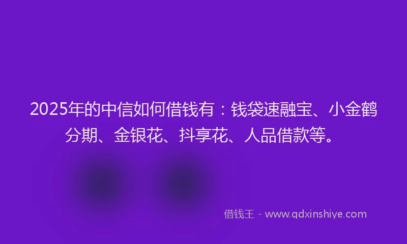 2025年的中信如何借钱有：钱袋速融宝、小金鹤分期、金银花、抖享花、人品借款等。