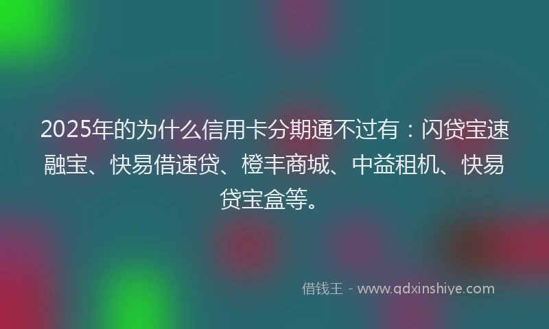 2025年的为什么信用卡分期通不过有：闪贷宝速融宝、快易借速贷、橙丰商城、中益租机、快易贷宝盒等。