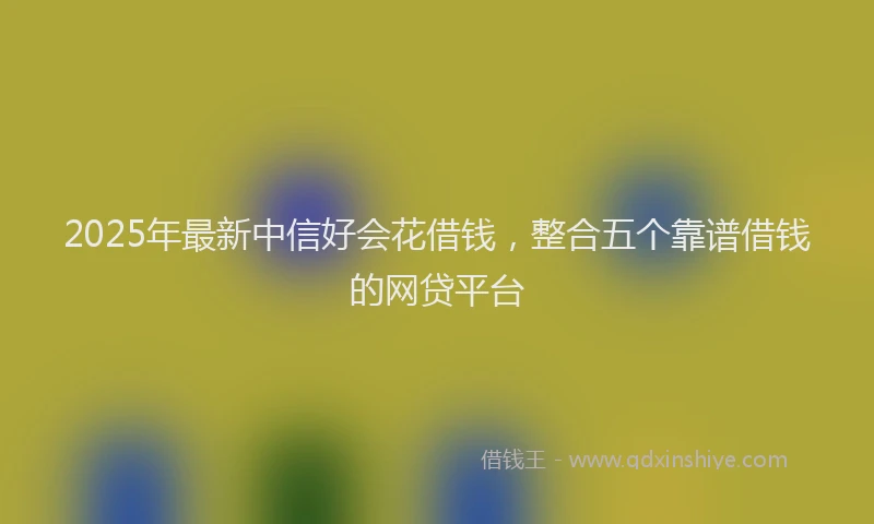 2025年最新中信好会花借钱，整合五个靠谱借钱的网贷平台