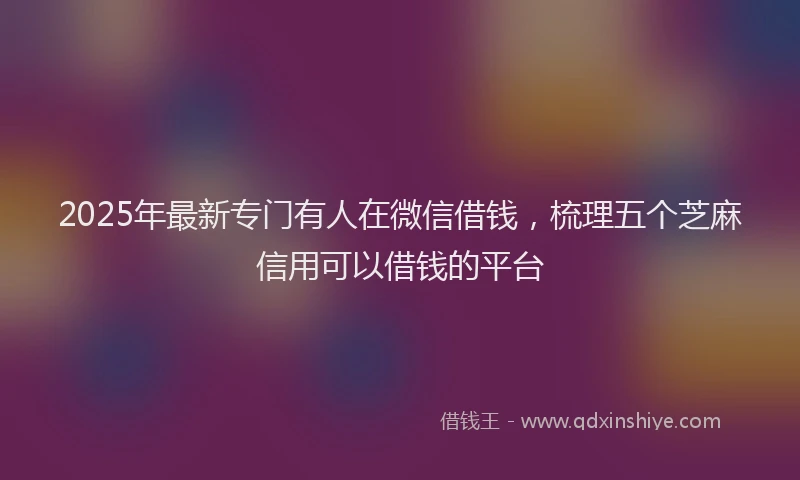 2025年最新专门有人在微信借钱，梳理五个芝麻信用可以借钱的平台