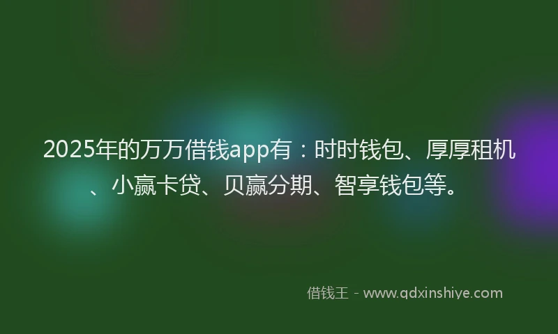 2025年的万万借钱app有：时时钱包、厚厚租机、小赢卡贷、贝赢分期、智享钱包等。