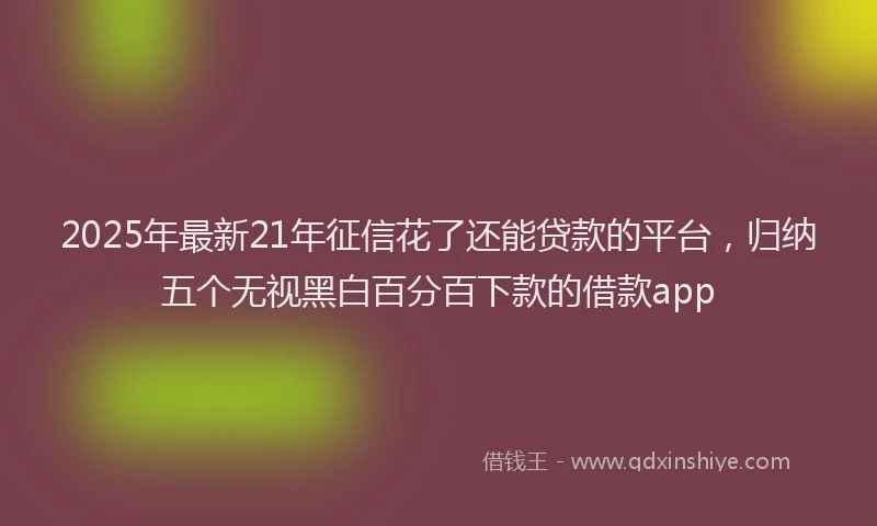 2025年最新21年征信花了还能贷款的平台，归纳五个无视黑白百分百下款的借款app