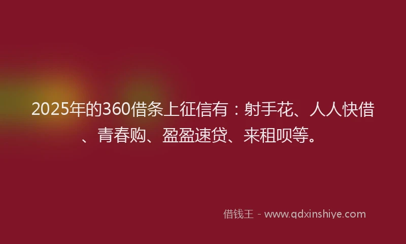 2025年的360借条上征信有：射手花、人人快借、青春购、盈盈速贷、来租呗等。