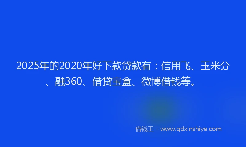 2025年的2020年好下款贷款有：信用飞、玉米分、融360、借贷宝盒、微博借钱等。