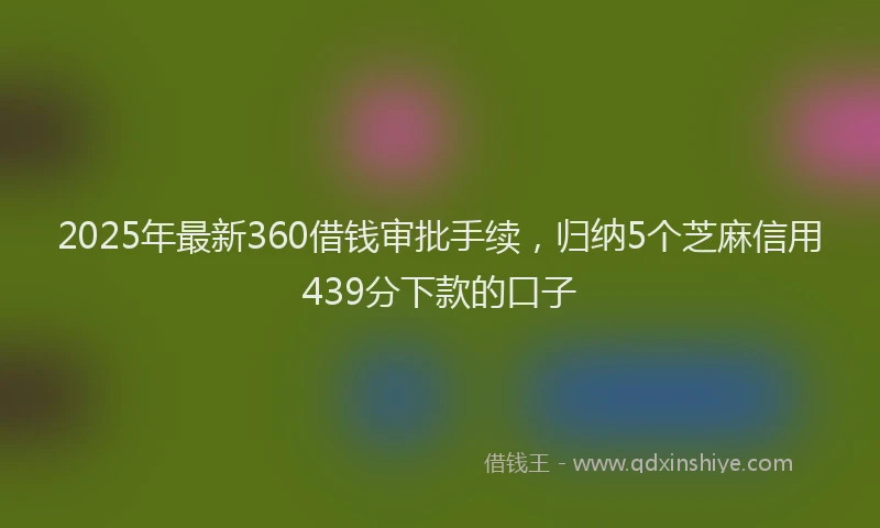 2025年最新360借钱审批手续，归纳5个芝麻信用439分下款的口子