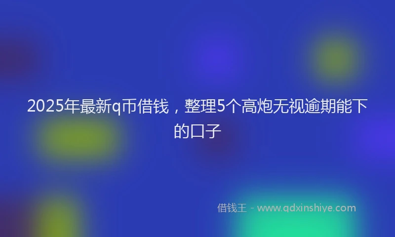2025年最新q币借钱，整理5个高炮无视逾期能下的口子