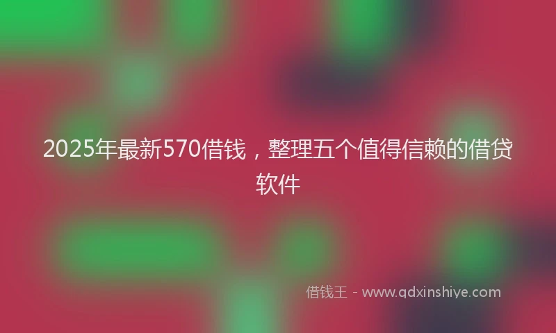2025年最新570借钱，整理五个值得信赖的借贷软件