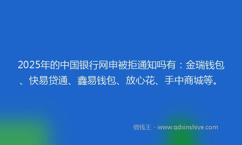 2025年的中国银行网申被拒通知吗有：金瑞钱包、快易贷通、鑫易钱包、放心花、手中商城等。