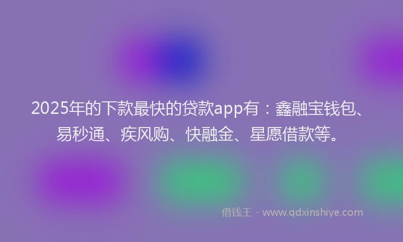 2025年的下款最快的贷款app有：鑫融宝钱包、易秒通、疾风购、快融金、星愿借款等。