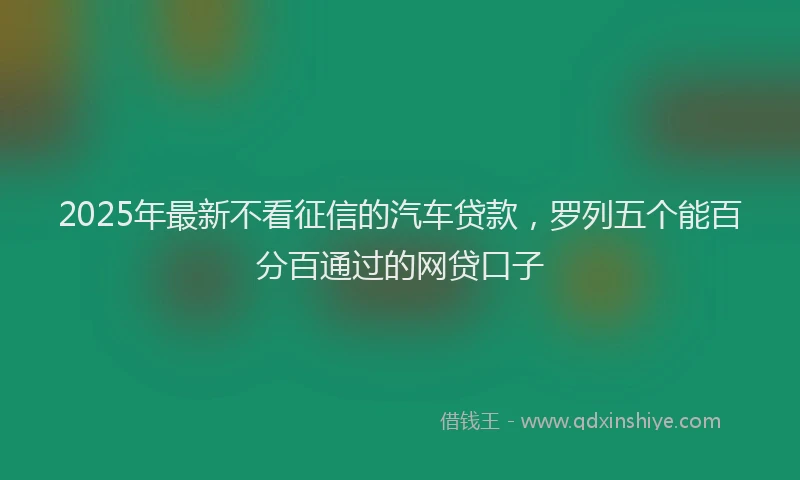 2025年最新不看征信的汽车贷款，罗列五个能百分百通过的网贷口子