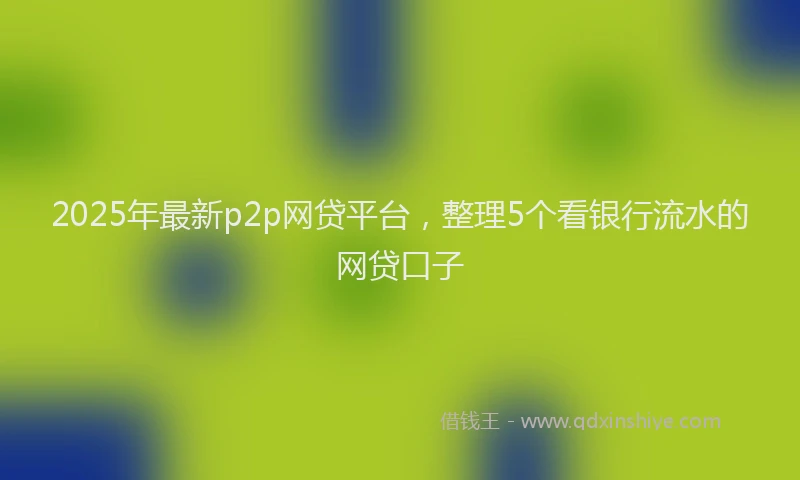 2025年最新p2p网贷平台，整理5个看银行流水的网贷口子