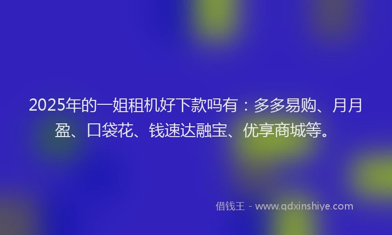 2025年的一姐租机好下款吗有：多多易购、月月盈、口袋花、钱速达融宝、优享商城等。