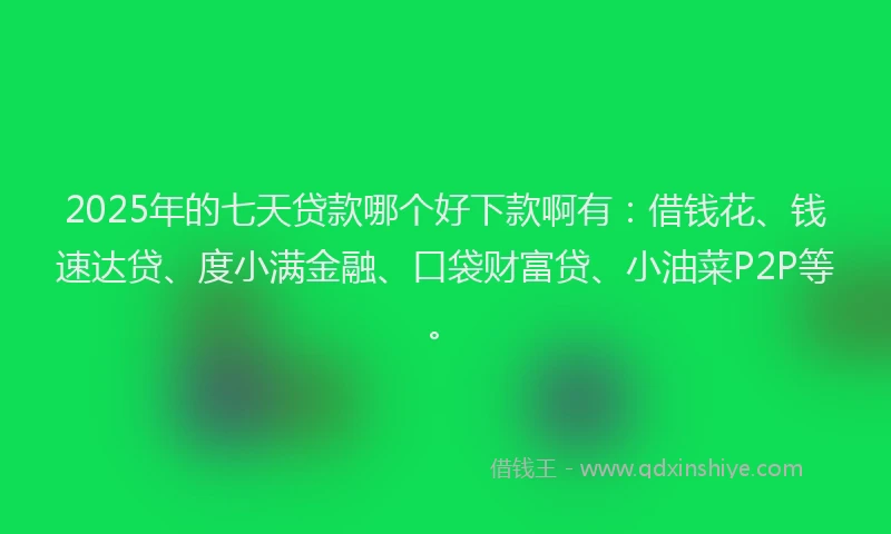 2025年的七天贷款哪个好下款啊有：借钱花、钱速达贷、度小满金融、口袋财富贷、小油菜P2P等。