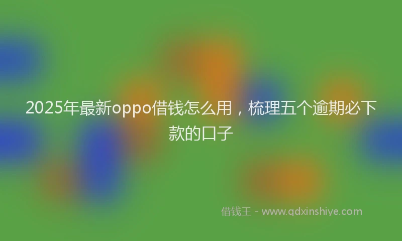 2025年最新oppo借钱怎么用，梳理五个逾期必下款的口子