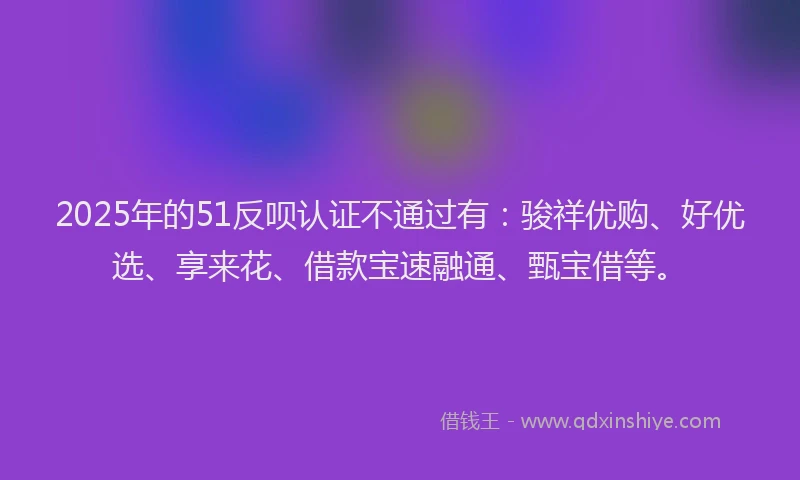 2025年的51反呗认证不通过有：骏祥优购、好优选、享来花、借款宝速融通、甄宝借等。