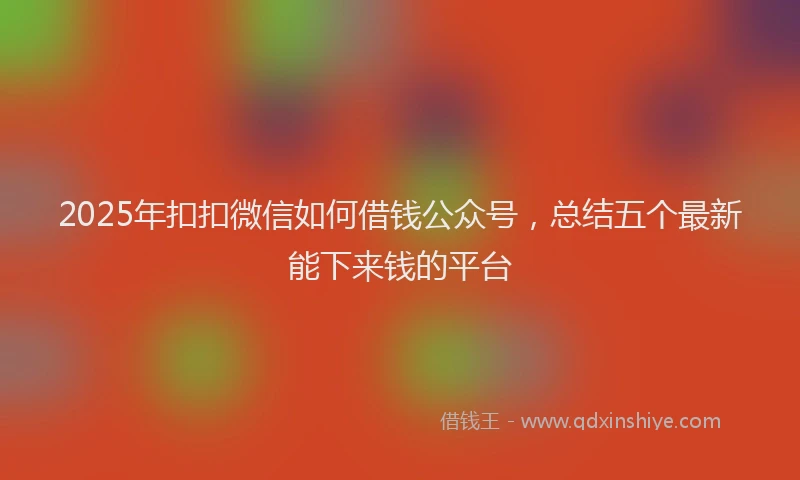 2025年扣扣微信如何借钱公众号，总结五个最新能下来钱的平台