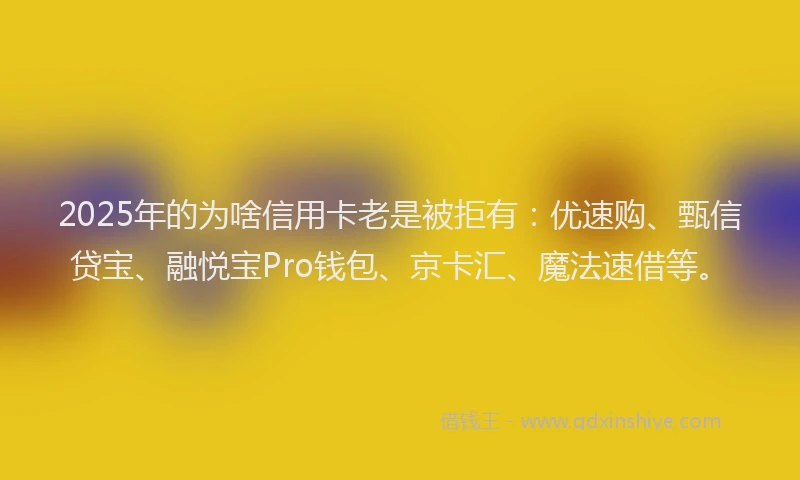 2025年的为啥信用卡老是被拒有：优速购、甄信贷宝、融悦宝Pro钱包、京卡汇、魔法速借等。