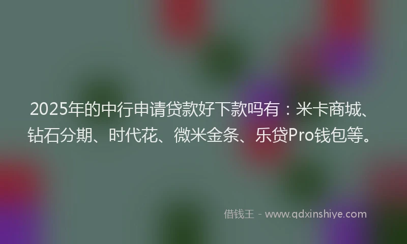 2025年的中行申请贷款好下款吗有：米卡商城、钻石分期、时代花、微米金条、乐贷Pro钱包等。