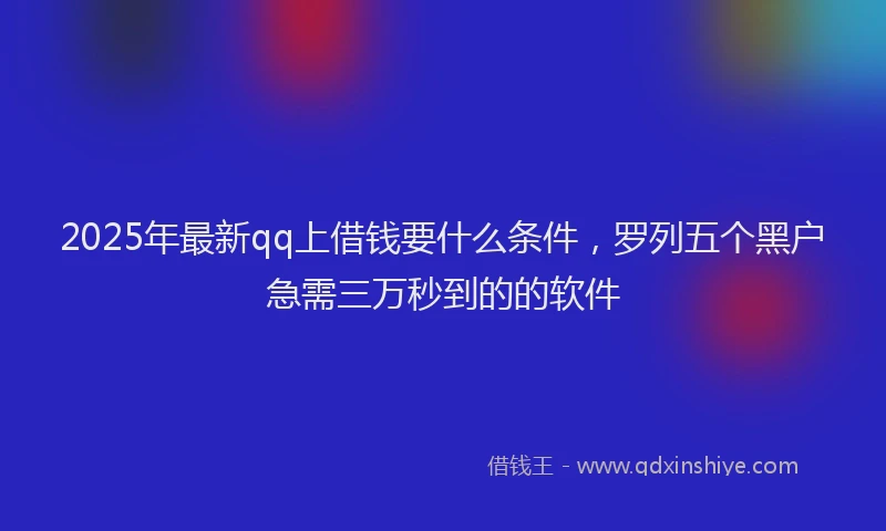 2025年最新qq上借钱要什么条件，罗列五个黑户急需三万秒到的的软件