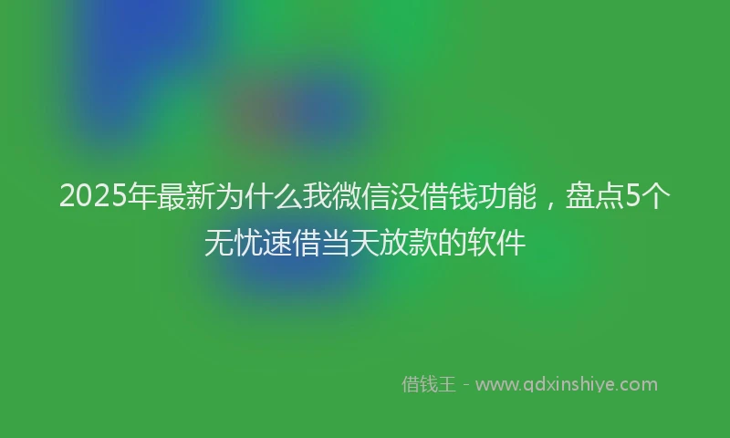 2025年最新为什么我微信没借钱功能，盘点5个无忧速借当天放款的软件